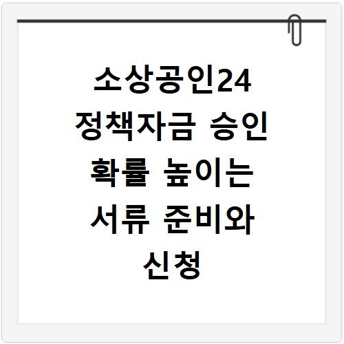 소상공인24 정책자금 승인 확률 높이는 서류 준비와 신청 꿀팁