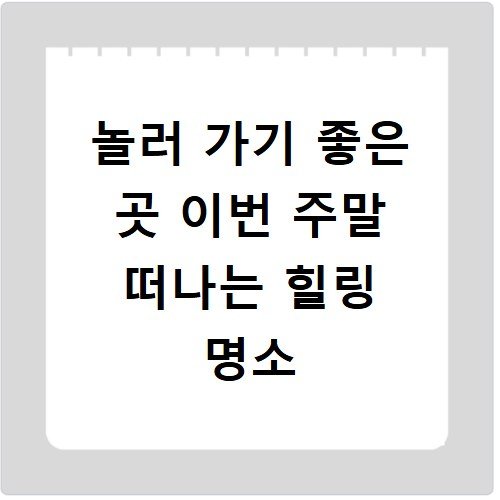놀러 가기 좋은 곳 이번 주말 떠나는 힐링 명소