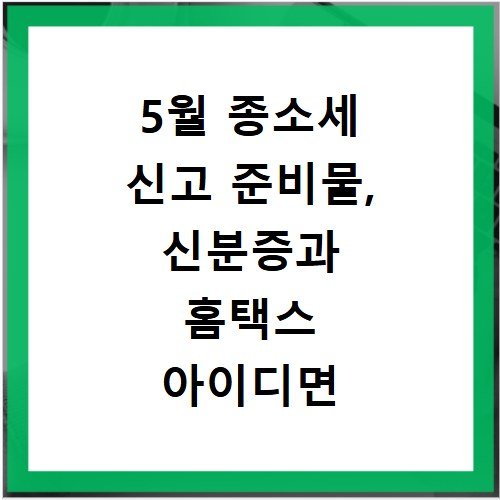 5월 종소세 신고 준비물, 신분증과 홈택스 아이디면 충분