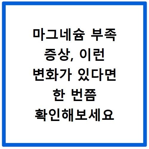 마그네슘 부족 증상, 이런 변화가 있다면 한 번쯤 확인해보세요